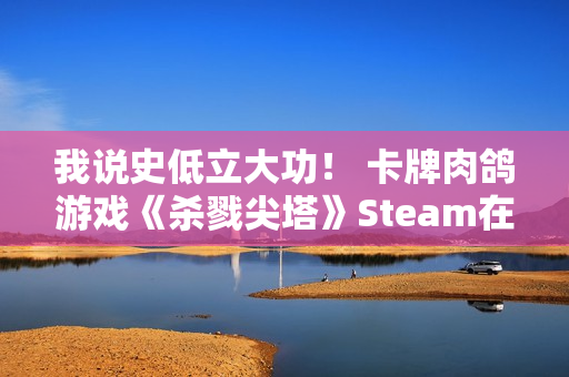 我说史低立大功！ 卡牌肉鸽游戏《杀戮尖塔》Steam在线人数创新高