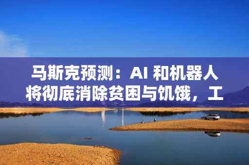 马斯克预测：AI 和机器人将彻底消除贫困与饥饿，工作是“可选项”