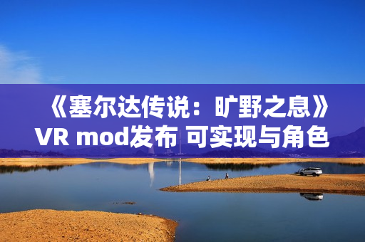 《塞尔达传说：旷野之息》VR mod发布 可实现与角色的触觉互动