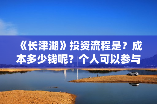 《长津湖》投资流程是？成本多少钱呢？个人可以参与吗？门槛多少？(长津湖投资多少个亿)