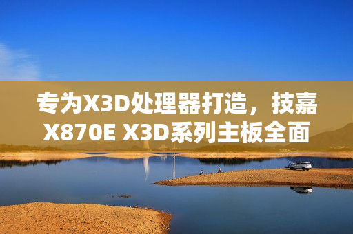 专为X3D处理器打造，技嘉X870E X3D系列主板全面上线