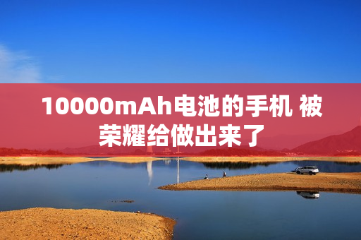 10000mAh电池的手机 被荣耀给做出来了