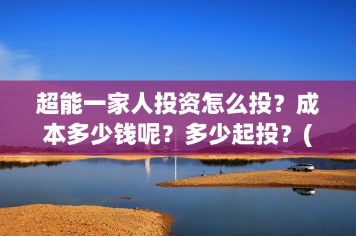 超能一家人投资怎么投？成本多少钱呢？多少起投？(超能一家人出品公司)