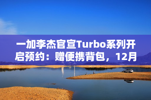 一加李杰官宣Turbo系列开启预约：赠便携背包，12月28日直播曝更多细节
