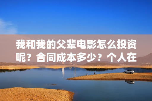 我和我的父辈电影怎么投资呢？合同成本多少？个人在哪投资？(我和我的父辈电影免费观看完整版高清)