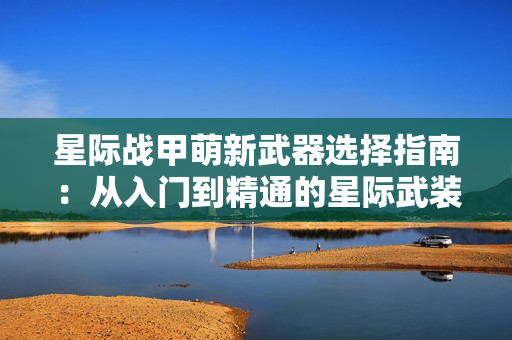 星际战甲萌新武器选择指南：从入门到精通的星际武装库