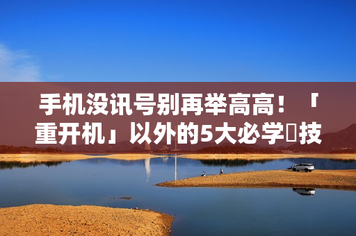 手机没讯号别再举高高！「重开机」以外的5大必学祕技一览