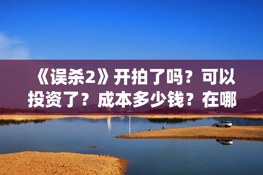 《误杀2》开拍了吗？可以投资了？成本多少钱？在哪投资呢？(误杀2预告片)