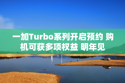 一加Turbo系列开启预约 购机可获多项权益 明年见