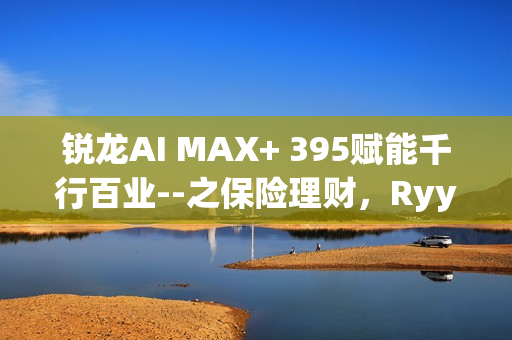 锐龙AI MAX+ 395赋能千行百业--之保险理财，Ryypol保险理财顾问智能体解决方案助力打破信息孤岛实现服务体