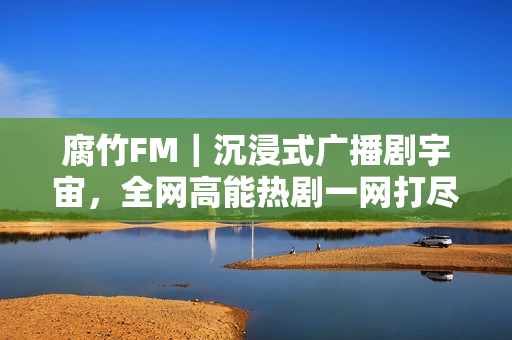 腐竹FM｜沉浸式广播剧宇宙，全网高能热剧一网打尽！