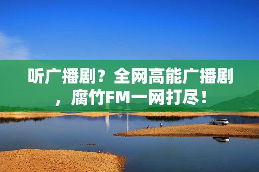 听广播剧？全网高能广播剧，腐竹FM一网打尽！