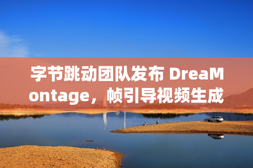 字节跳动团队发布 DreaMontage，帧引导视频生成技术