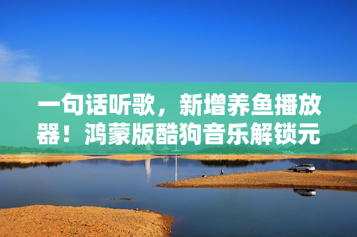 一句话听歌，新增养鱼播放器！鸿蒙版酷狗音乐解锁元旦新玩法