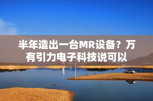 半年造出一台MR设备？万有引力电子科技说可以