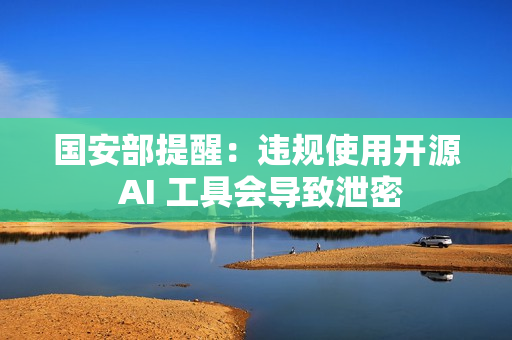 国安部提醒：违规使用开源 AI 工具会导致泄密
