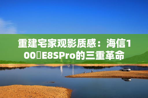 重建宅家观影质感：海信100吋E8SPro的三重革命