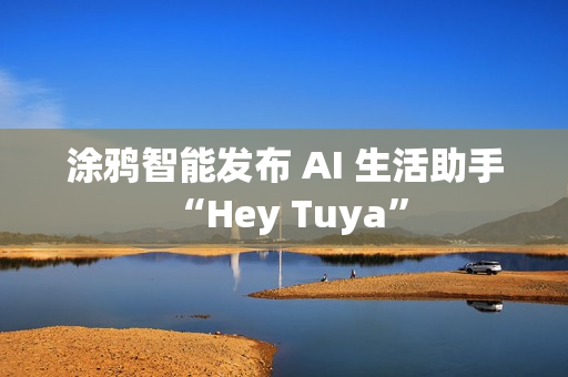涂鸦智能发布 AI 生活助手 “Hey Tuya”
