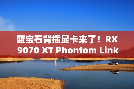 蓝宝石背插显卡来了！RX 9070 XT Phontom Link正式上市：5799元起