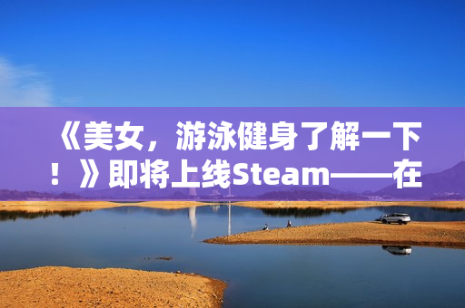 《美女，游泳健身了解一下！》即将上线Steam——在「蔚蓝」，你不是顾客，是家人