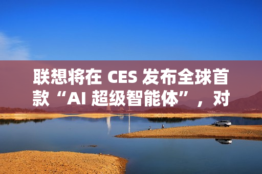 联想将在 CES 发布全球首款“AI 超级智能体”，对标豆包手机助手
