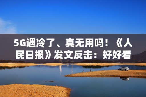 5G遇冷了、真无用吗！《人民日报》发文反击：好好看看5G多重要