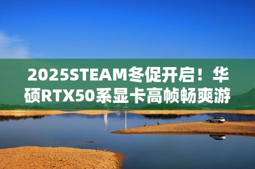 2025STEAM冬促开启！华硕RTX50系显卡高帧畅爽游戏