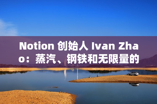 Notion 创始人 Ivan Zhao：蒸汽、钢铁和无限量的智能