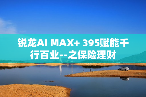锐龙AI MAX+ 395赋能千行百业--之保险理财