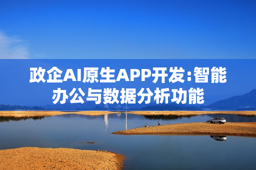 政企AI原生APP开发:智能办公与数据分析功能
