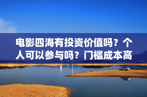 电影四海有投资价值吗？个人可以参与吗？门槛成本高吗？(电影《四海》)