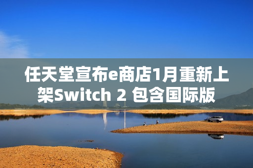 任天堂宣布e商店1月重新上架Switch 2 包含国际版