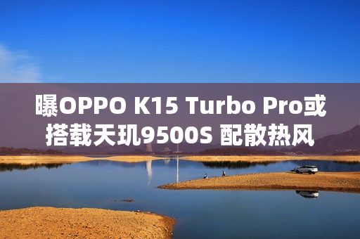 曝OPPO K15 Turbo Pro或搭载天玑9500S 配散热风扇