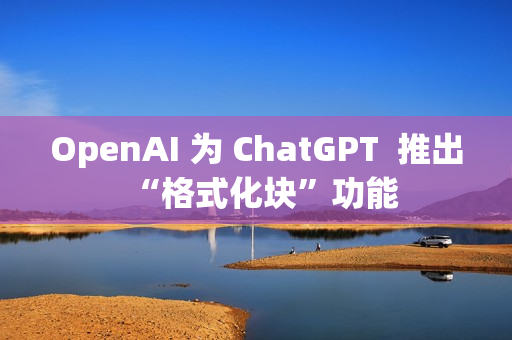 OpenAI 为 ChatGPT  推出“格式化块”功能