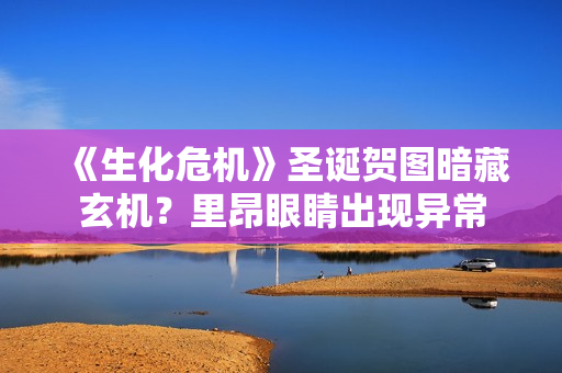 《生化危机》圣诞贺图暗藏玄机？里昂眼睛出现异常