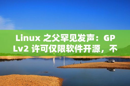 Linux 之父罕见发声：GPLv2 许可仅限软件开源，不管硬件解锁