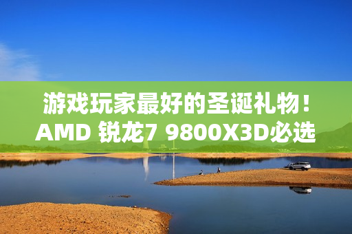游戏玩家最好的圣诞礼物！AMD 锐龙7 9800X3D必选推荐