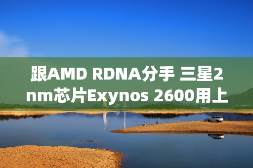 跟AMD RDNA分手 三星2nm芯片Exynos 2600用上自研GPU