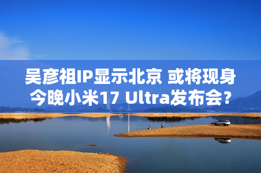 吴彦祖IP显示北京 或将现身今晚小米17 Ultra发布会？