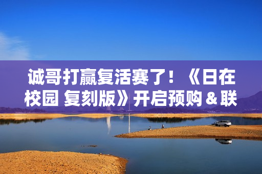诚哥打赢复活赛了！《日在校园 复刻版》开启预购＆联动新剧情