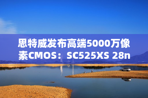 思特威发布高端5000万像素CMOS：SC525XS 28nm工艺