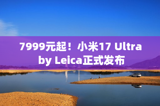 7999元起！小米17 Ultra by Leica正式发布