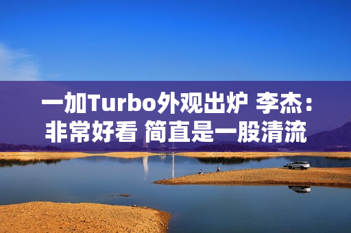 一加Turbo外观出炉 李杰：非常好看 简直是一股清流