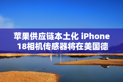 苹果供应链本土化 iPhone 18相机传感器将在美国德州量产