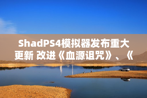 ShadPS4模拟器发布重大更新 改进《血源诅咒》、《战神3》等游戏