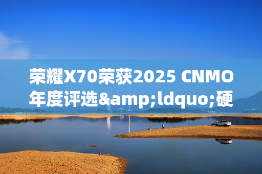 荣耀X70荣获2025 CNMO年度评选&ldquo;硬抗子弹神机&rdquo;