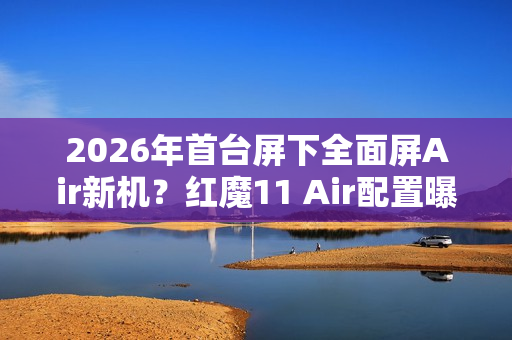 2026年首台屏下全面屏Air新机？红魔11 Air配置曝光