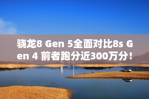 骁龙8 Gen 5全面对比8s Gen 4 前者跑分近300万分！