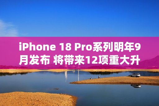 iPhone 18 Pro系列明年9月发布 将带来12项重大升级