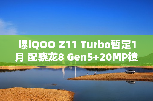 曝iQOO Z11 Turbo暂定1月 配骁龙8 Gen5+20MP镜头